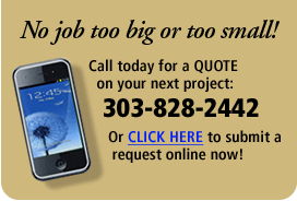 No Job too big or too small! Call today for a quote on your next project: 303-828-2442 or click here to submit a request online now!